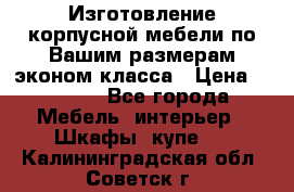 Изготовление корпусной мебели по Вашим размерам,эконом класса › Цена ­ 8 000 - Все города Мебель, интерьер » Шкафы, купе   . Калининградская обл.,Советск г.